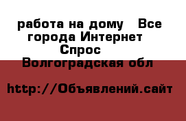 работа на дому - Все города Интернет » Спрос   . Волгоградская обл.